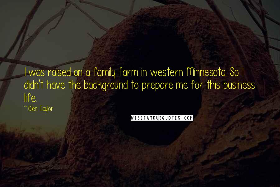 Glen Taylor Quotes: I was raised on a family farm in western Minnesota. So I didn't have the background to prepare me for this business life.