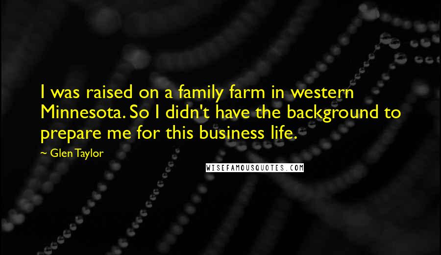 Glen Taylor Quotes: I was raised on a family farm in western Minnesota. So I didn't have the background to prepare me for this business life.