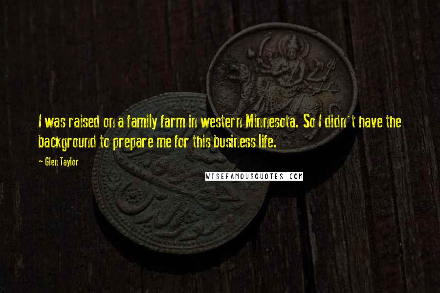 Glen Taylor Quotes: I was raised on a family farm in western Minnesota. So I didn't have the background to prepare me for this business life.