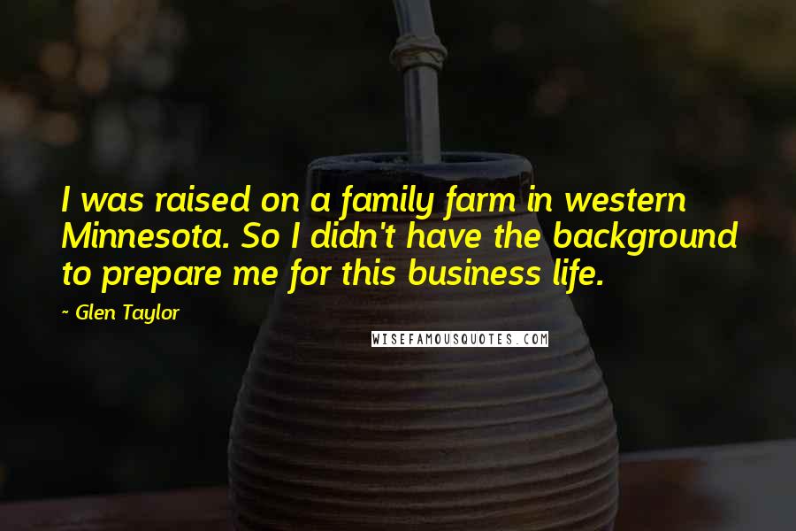 Glen Taylor Quotes: I was raised on a family farm in western Minnesota. So I didn't have the background to prepare me for this business life.