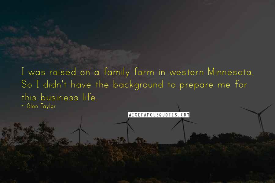 Glen Taylor Quotes: I was raised on a family farm in western Minnesota. So I didn't have the background to prepare me for this business life.