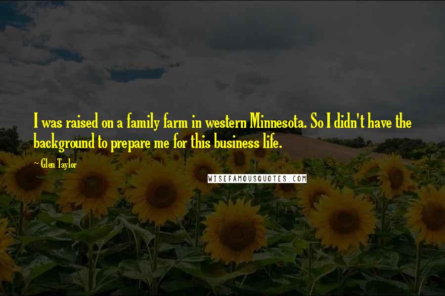 Glen Taylor Quotes: I was raised on a family farm in western Minnesota. So I didn't have the background to prepare me for this business life.