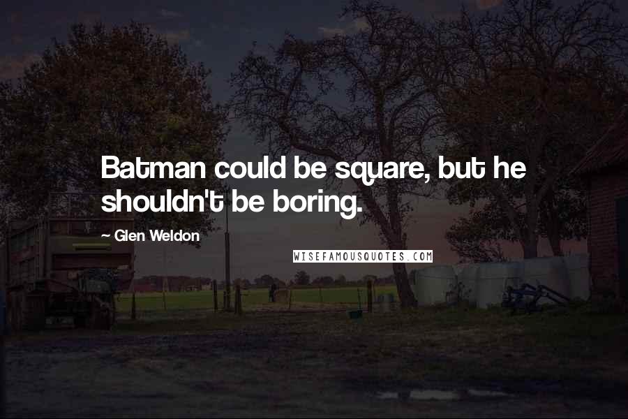 Glen Weldon Quotes: Batman could be square, but he shouldn't be boring.