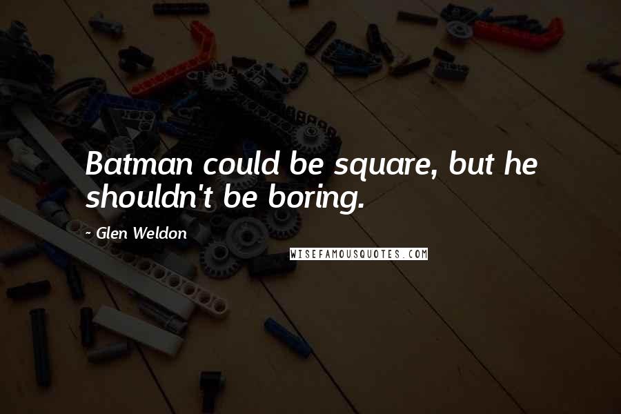 Glen Weldon Quotes: Batman could be square, but he shouldn't be boring.