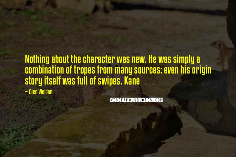 Glen Weldon Quotes: Nothing about the character was new. He was simply a combination of tropes from many sources: even his origin story itself was full of swipes. Kane