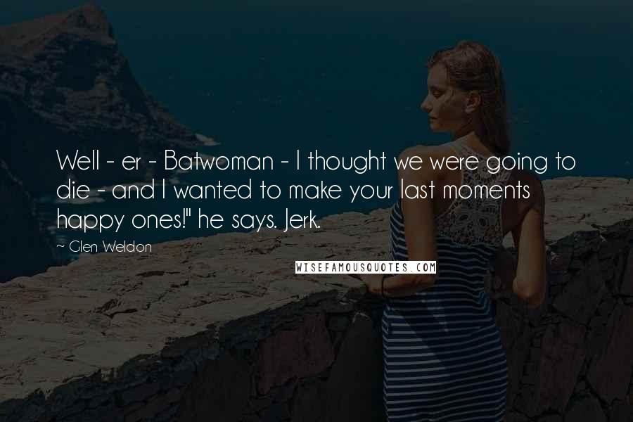 Glen Weldon Quotes: Well - er - Batwoman - I thought we were going to die - and I wanted to make your last moments happy ones!" he says. Jerk.