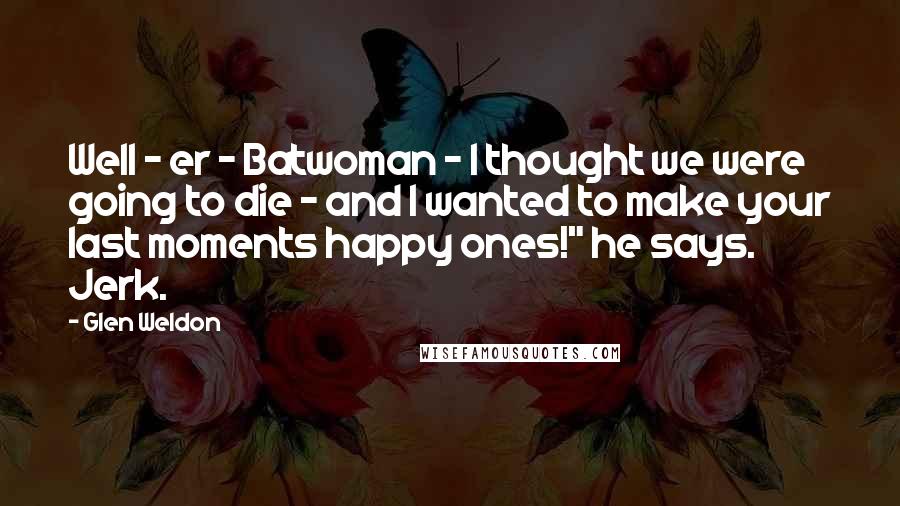 Glen Weldon Quotes: Well - er - Batwoman - I thought we were going to die - and I wanted to make your last moments happy ones!" he says. Jerk.