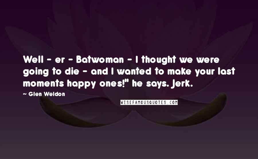 Glen Weldon Quotes: Well - er - Batwoman - I thought we were going to die - and I wanted to make your last moments happy ones!" he says. Jerk.