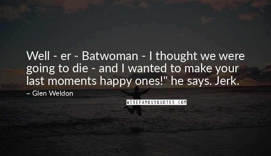 Glen Weldon Quotes: Well - er - Batwoman - I thought we were going to die - and I wanted to make your last moments happy ones!" he says. Jerk.