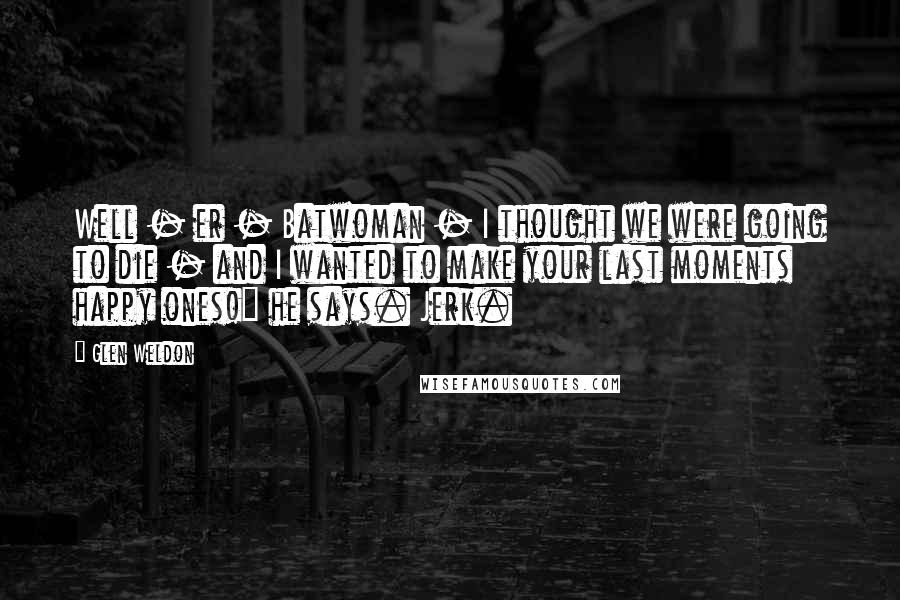 Glen Weldon Quotes: Well - er - Batwoman - I thought we were going to die - and I wanted to make your last moments happy ones!" he says. Jerk.