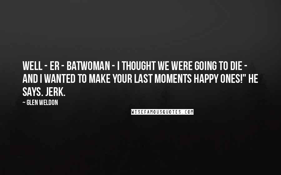 Glen Weldon Quotes: Well - er - Batwoman - I thought we were going to die - and I wanted to make your last moments happy ones!" he says. Jerk.