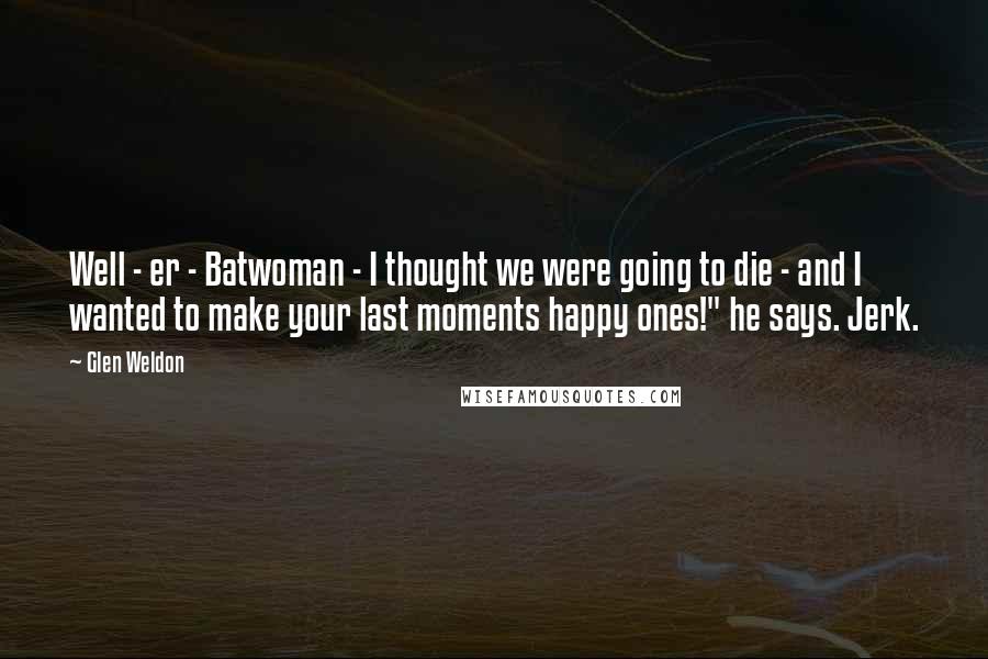 Glen Weldon Quotes: Well - er - Batwoman - I thought we were going to die - and I wanted to make your last moments happy ones!" he says. Jerk.