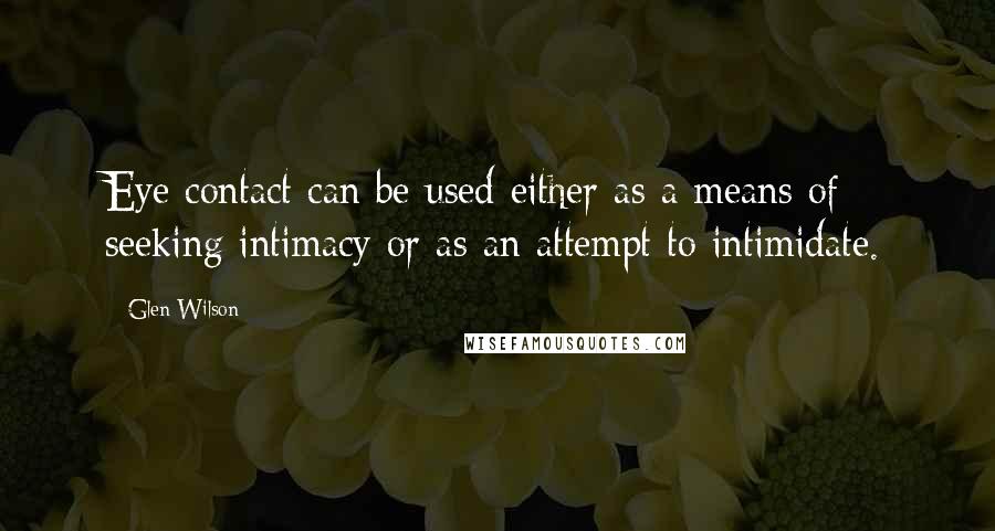 Glen Wilson Quotes: Eye contact can be used either as a means of seeking intimacy or as an attempt to intimidate.