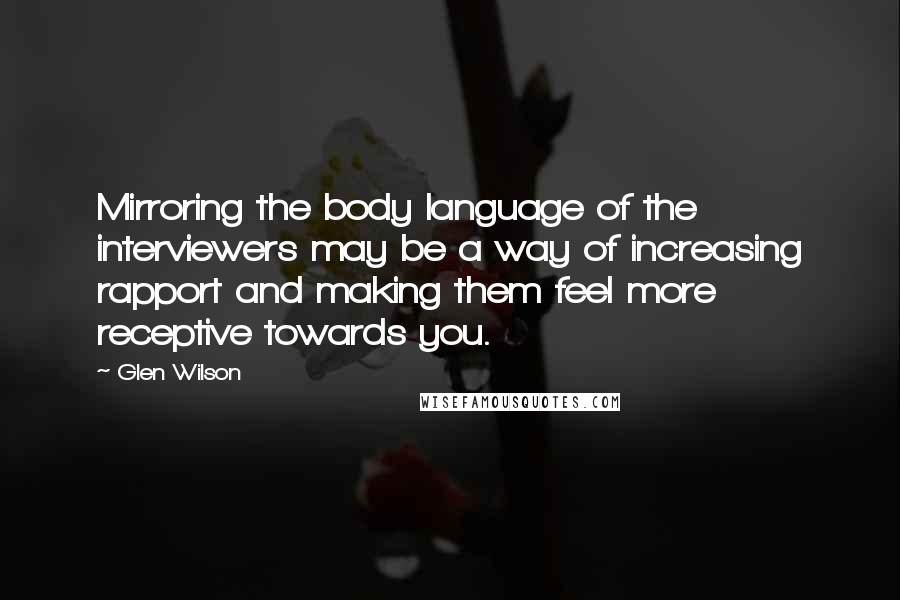Glen Wilson Quotes: Mirroring the body language of the interviewers may be a way of increasing rapport and making them feel more receptive towards you.
