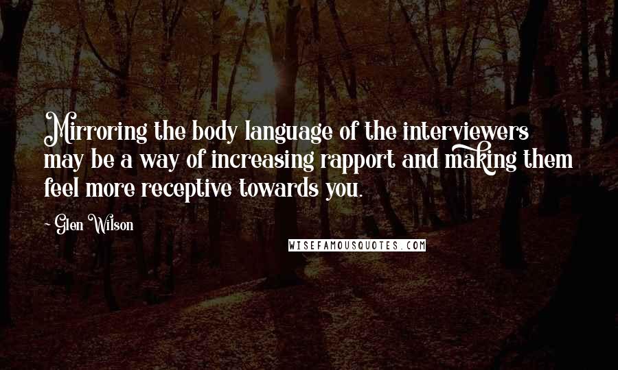 Glen Wilson Quotes: Mirroring the body language of the interviewers may be a way of increasing rapport and making them feel more receptive towards you.