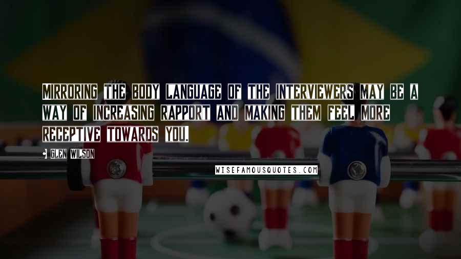 Glen Wilson Quotes: Mirroring the body language of the interviewers may be a way of increasing rapport and making them feel more receptive towards you.