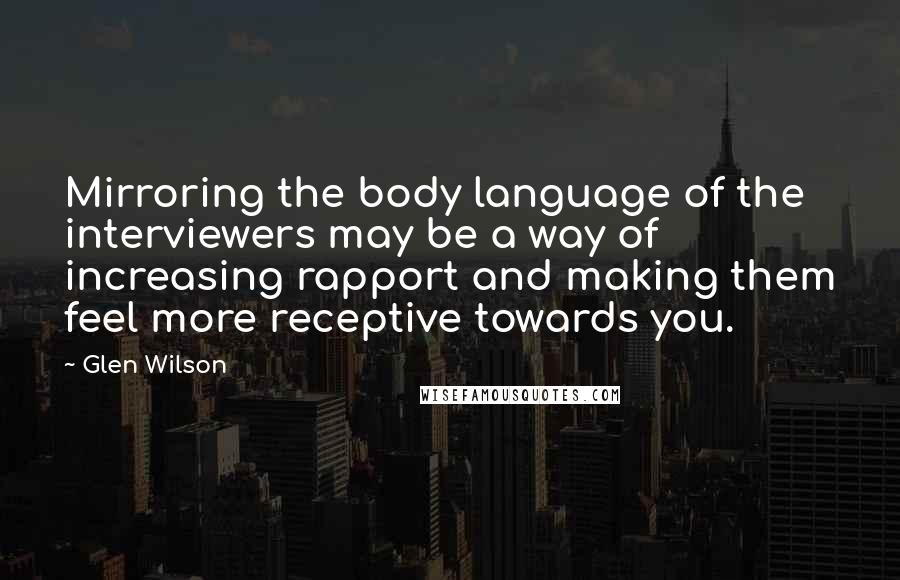 Glen Wilson Quotes: Mirroring the body language of the interviewers may be a way of increasing rapport and making them feel more receptive towards you.