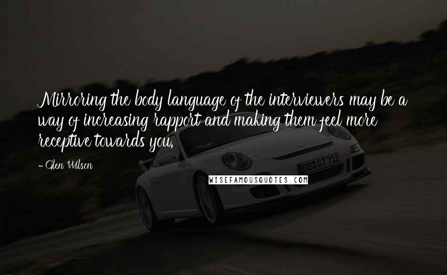 Glen Wilson Quotes: Mirroring the body language of the interviewers may be a way of increasing rapport and making them feel more receptive towards you.