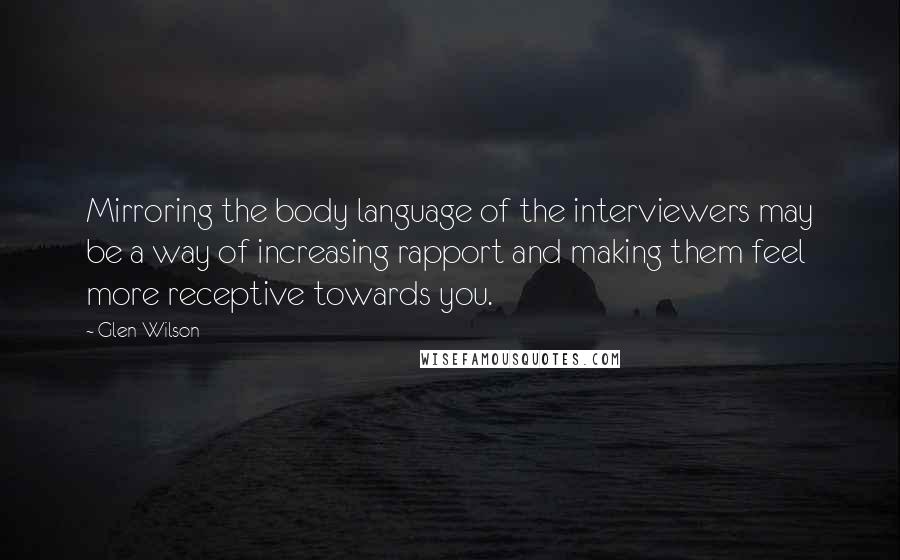 Glen Wilson Quotes: Mirroring the body language of the interviewers may be a way of increasing rapport and making them feel more receptive towards you.