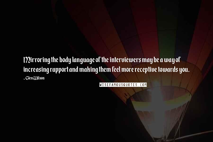 Glen Wilson Quotes: Mirroring the body language of the interviewers may be a way of increasing rapport and making them feel more receptive towards you.