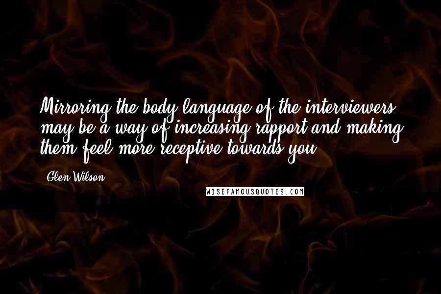 Glen Wilson Quotes: Mirroring the body language of the interviewers may be a way of increasing rapport and making them feel more receptive towards you.