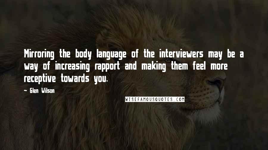 Glen Wilson Quotes: Mirroring the body language of the interviewers may be a way of increasing rapport and making them feel more receptive towards you.