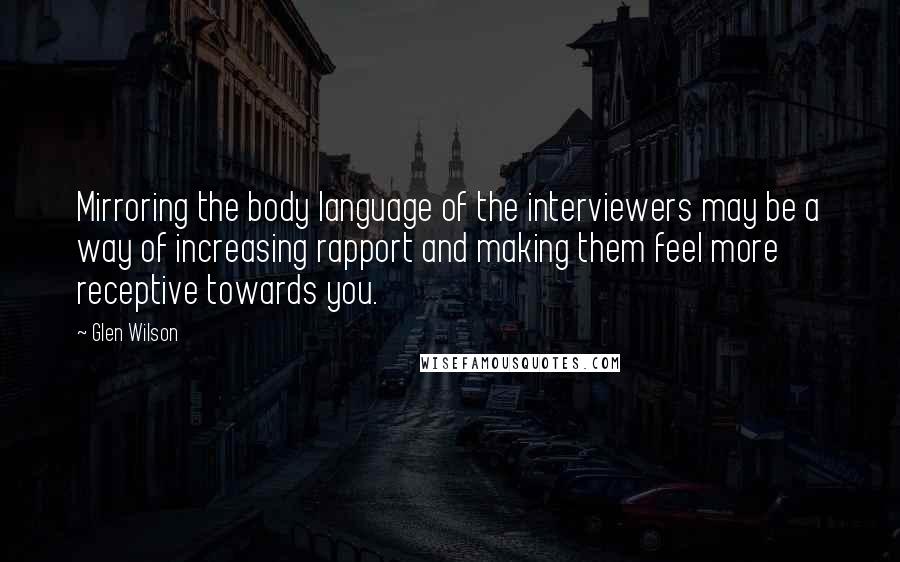 Glen Wilson Quotes: Mirroring the body language of the interviewers may be a way of increasing rapport and making them feel more receptive towards you.