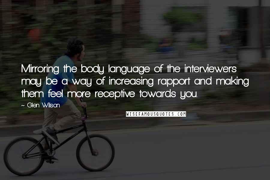 Glen Wilson Quotes: Mirroring the body language of the interviewers may be a way of increasing rapport and making them feel more receptive towards you.