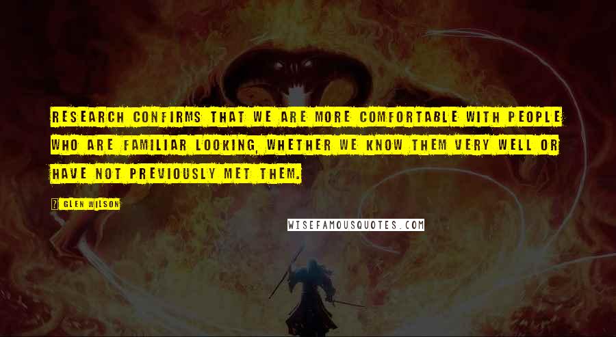 Glen Wilson Quotes: Research confirms that we are more comfortable with people who are familiar looking, whether we know them very well or have not previously met them.