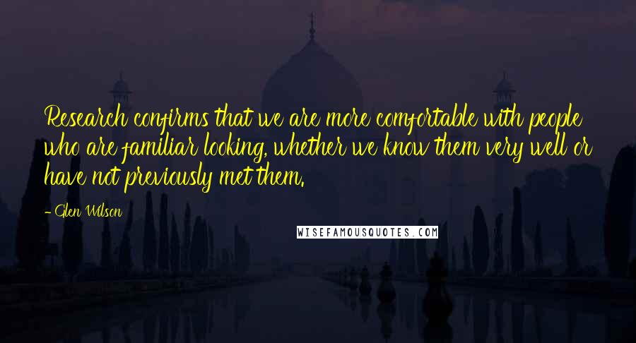 Glen Wilson Quotes: Research confirms that we are more comfortable with people who are familiar looking, whether we know them very well or have not previously met them.