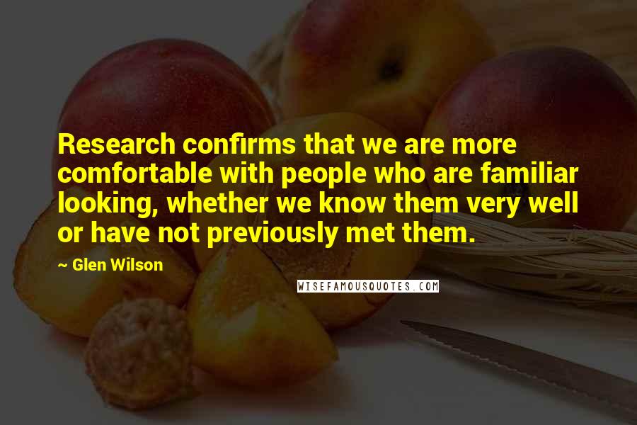 Glen Wilson Quotes: Research confirms that we are more comfortable with people who are familiar looking, whether we know them very well or have not previously met them.