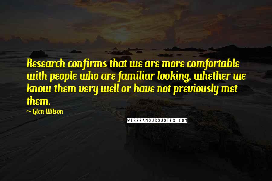 Glen Wilson Quotes: Research confirms that we are more comfortable with people who are familiar looking, whether we know them very well or have not previously met them.