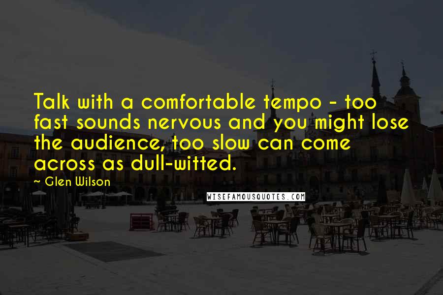 Glen Wilson Quotes: Talk with a comfortable tempo - too fast sounds nervous and you might lose the audience, too slow can come across as dull-witted.