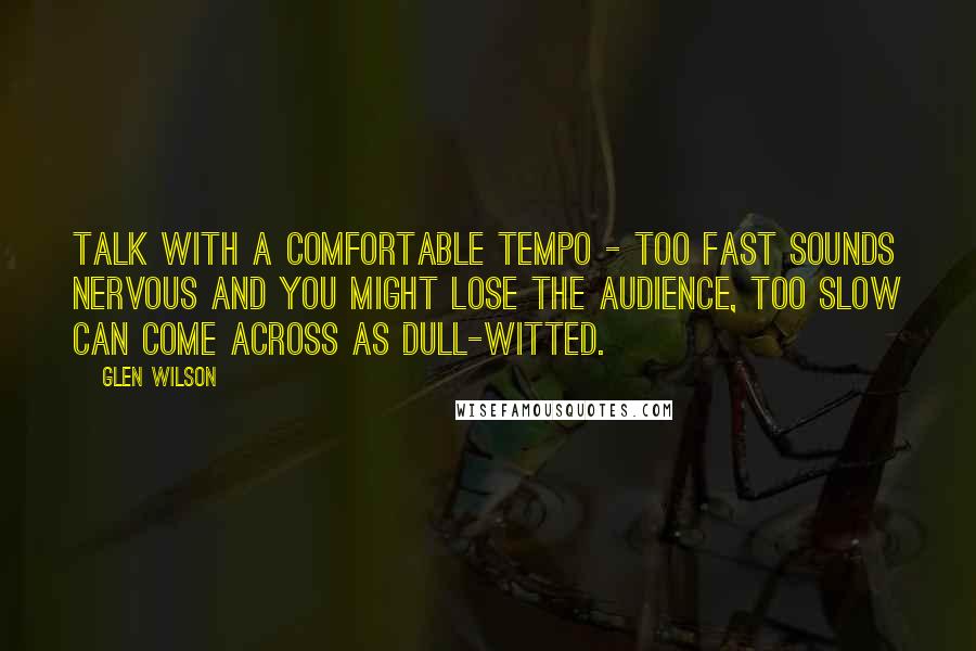 Glen Wilson Quotes: Talk with a comfortable tempo - too fast sounds nervous and you might lose the audience, too slow can come across as dull-witted.