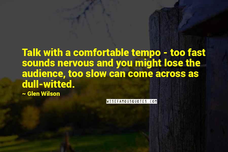 Glen Wilson Quotes: Talk with a comfortable tempo - too fast sounds nervous and you might lose the audience, too slow can come across as dull-witted.