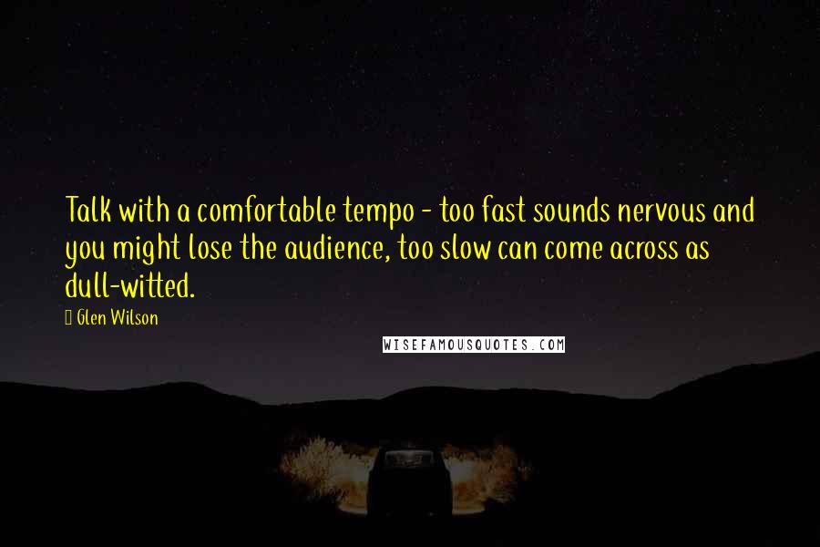 Glen Wilson Quotes: Talk with a comfortable tempo - too fast sounds nervous and you might lose the audience, too slow can come across as dull-witted.