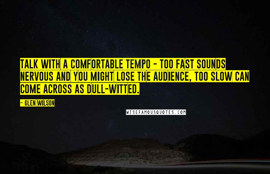 Glen Wilson Quotes: Talk with a comfortable tempo - too fast sounds nervous and you might lose the audience, too slow can come across as dull-witted.