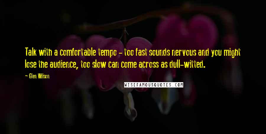 Glen Wilson Quotes: Talk with a comfortable tempo - too fast sounds nervous and you might lose the audience, too slow can come across as dull-witted.