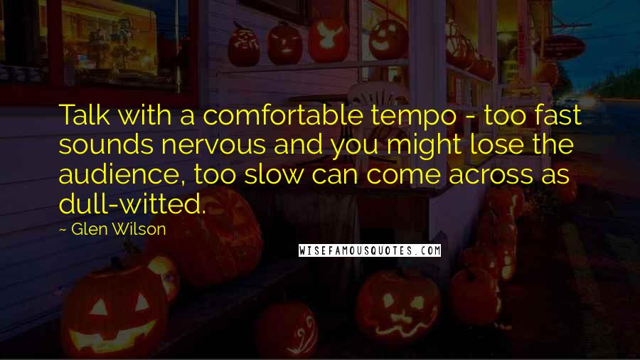 Glen Wilson Quotes: Talk with a comfortable tempo - too fast sounds nervous and you might lose the audience, too slow can come across as dull-witted.