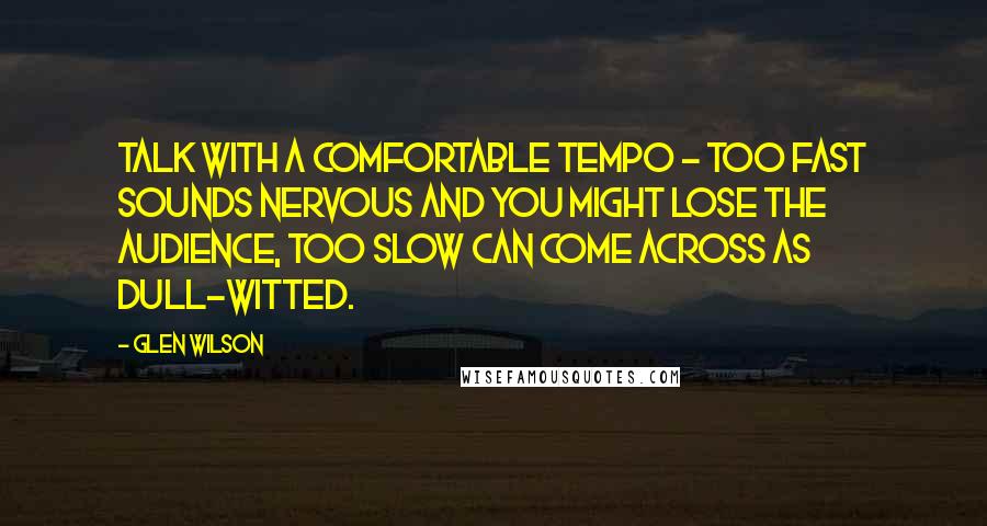 Glen Wilson Quotes: Talk with a comfortable tempo - too fast sounds nervous and you might lose the audience, too slow can come across as dull-witted.