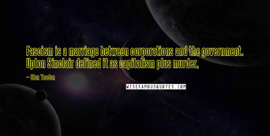 Glen Yeadon Quotes: Fascism is a marriage between corporations and the government. Upton Sinclair defined it as capitalism plus murder,