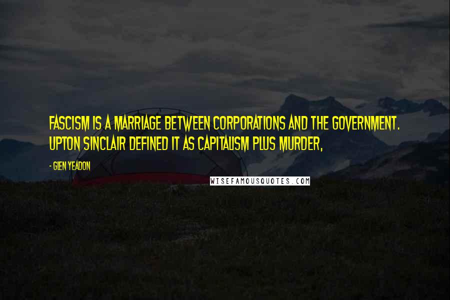 Glen Yeadon Quotes: Fascism is a marriage between corporations and the government. Upton Sinclair defined it as capitalism plus murder,