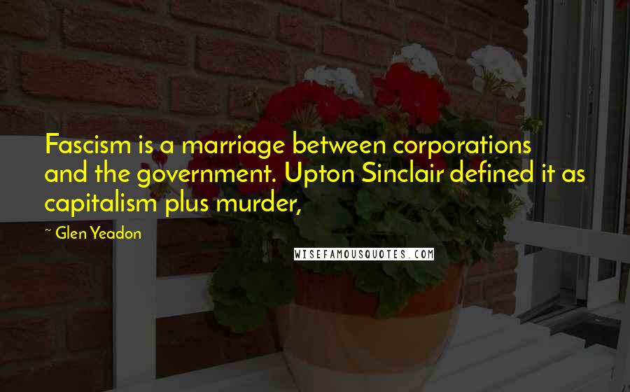 Glen Yeadon Quotes: Fascism is a marriage between corporations and the government. Upton Sinclair defined it as capitalism plus murder,