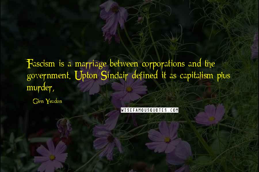 Glen Yeadon Quotes: Fascism is a marriage between corporations and the government. Upton Sinclair defined it as capitalism plus murder,
