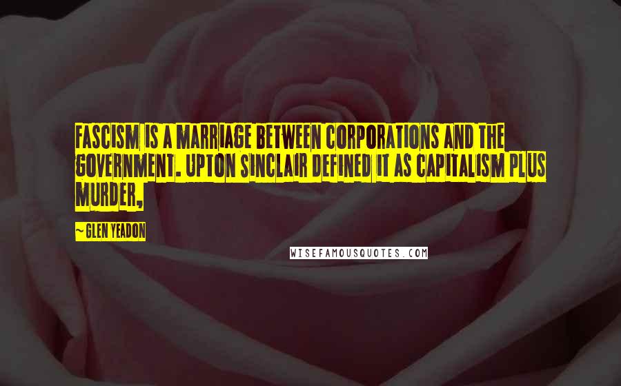 Glen Yeadon Quotes: Fascism is a marriage between corporations and the government. Upton Sinclair defined it as capitalism plus murder,