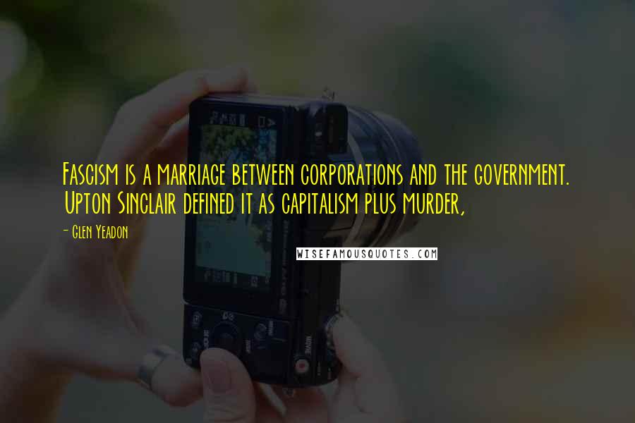 Glen Yeadon Quotes: Fascism is a marriage between corporations and the government. Upton Sinclair defined it as capitalism plus murder,