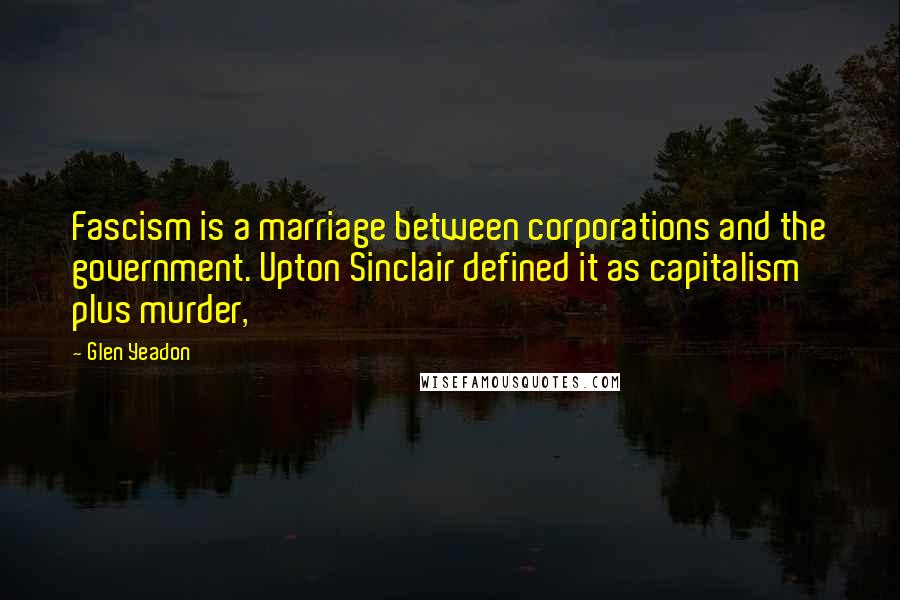 Glen Yeadon Quotes: Fascism is a marriage between corporations and the government. Upton Sinclair defined it as capitalism plus murder,