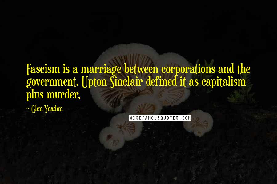 Glen Yeadon Quotes: Fascism is a marriage between corporations and the government. Upton Sinclair defined it as capitalism plus murder,