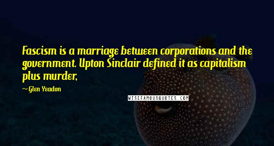 Glen Yeadon Quotes: Fascism is a marriage between corporations and the government. Upton Sinclair defined it as capitalism plus murder,