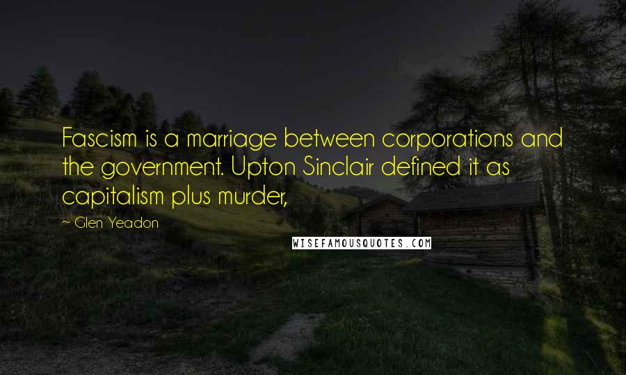 Glen Yeadon Quotes: Fascism is a marriage between corporations and the government. Upton Sinclair defined it as capitalism plus murder,